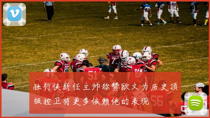 独行侠新任主帅称赞欧文为历史顶级控卫将更多依赖他的表现