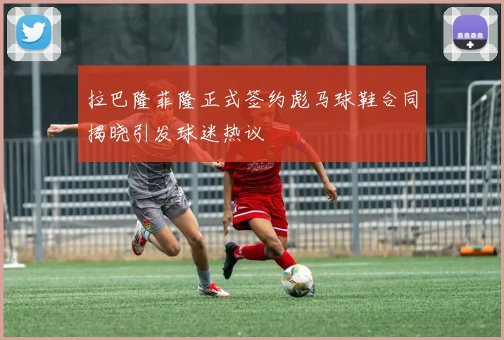 拉巴隆菲隆正式签约彪马球鞋合同揭晓引发球迷热议
