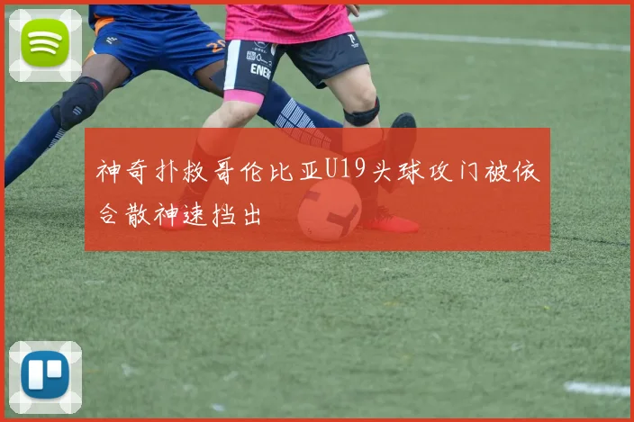 神奇扑救哥伦比亚U19头球攻门被依合散神速挡出