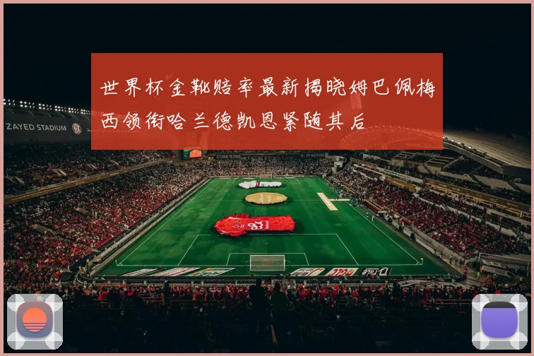 世界杯金靴赔率最新揭晓姆巴佩梅西领衔哈兰德凯恩紧随其后