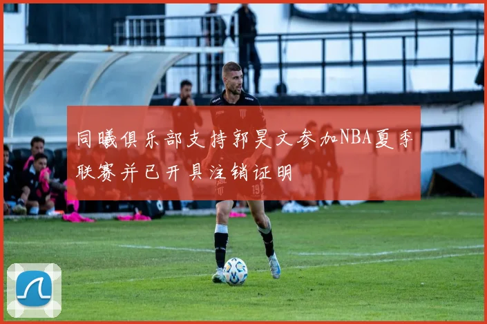 同曦俱乐部支持郭昊文参加NBA夏季联赛并已开具注销证明