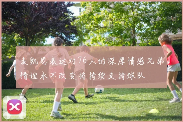 麦凯恩表达对76人的深厚情感兄弟情谊永不改变将持续支持球队