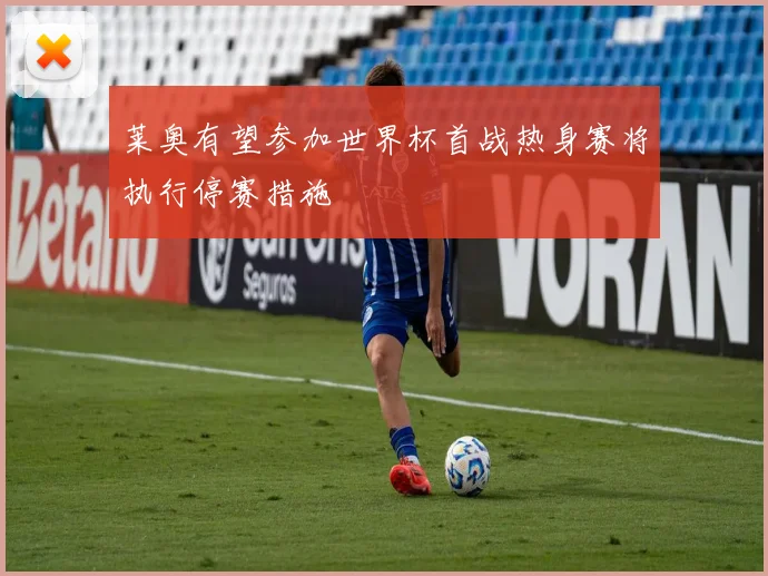 莱奥有望参加世界杯首战热身赛将执行停赛措施
