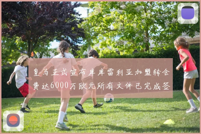 皇马正式宣布库库雷利亚加盟转会费达6000万欧元所有文件已完成签署