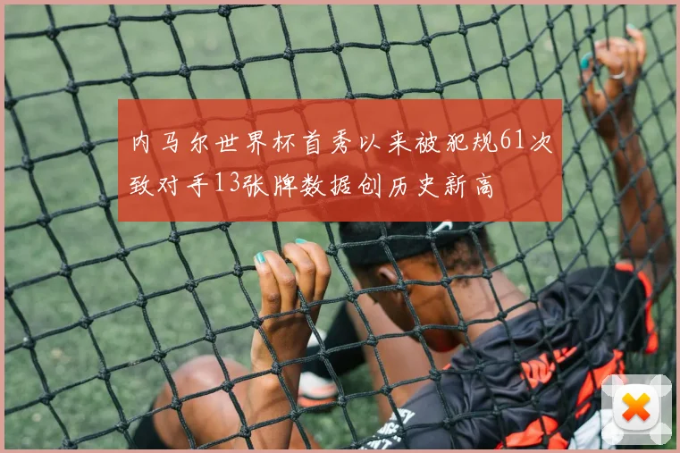 内马尔世界杯首秀以来被犯规61次致对手13张牌数据创历史新高