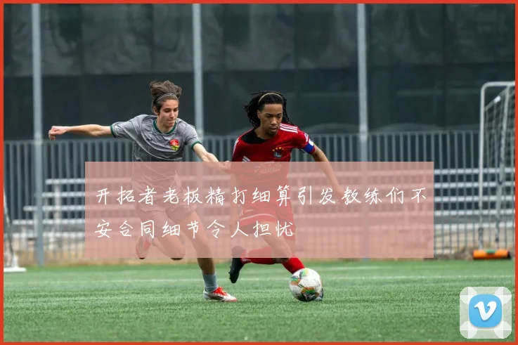 开拓者老板精打细算引发教练们不安合同细节令人担忧