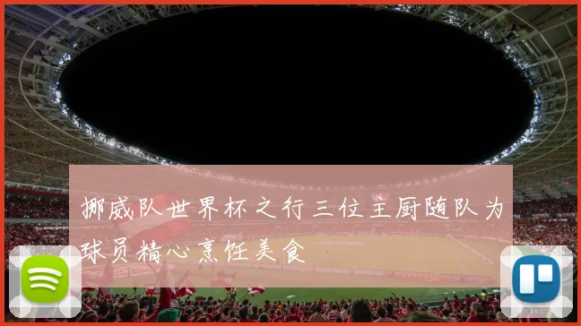 挪威队世界杯之行三位主厨随队为球员精心烹饪美食