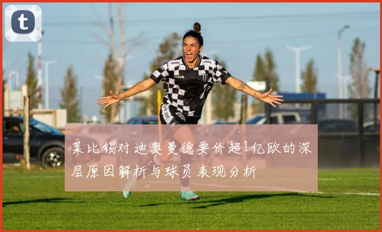 莱比锡对迪奥曼德要价超1亿欧的深层原因解析与球员表现分析