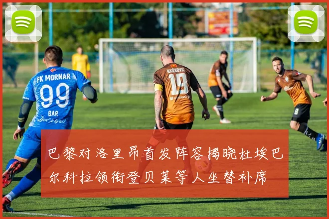 巴黎对洛里昂首发阵容揭晓杜埃巴尔科拉领衔登贝莱等人坐替补席
