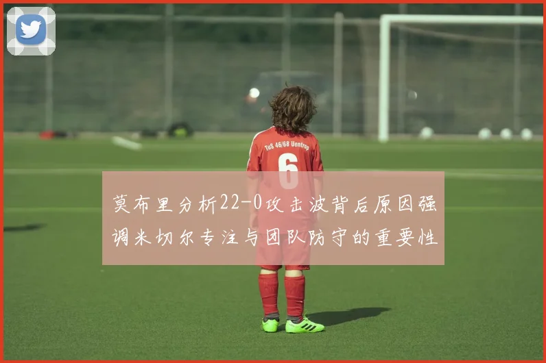 莫布里分析22-0攻击波背后原因强调米切尔专注与团队防守的重要性