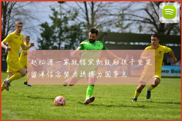 赵松源一家致信宋凯鼓励孩子坚定留洋信念努力拼搏为国争光
