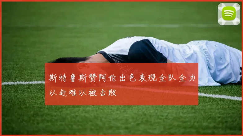 斯特鲁斯赞阿伦出色表现全队全力以赴难以被击败