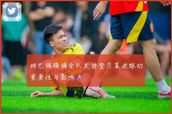 姆巴佩强调全队支持登贝莱进球的重要性与影响力
